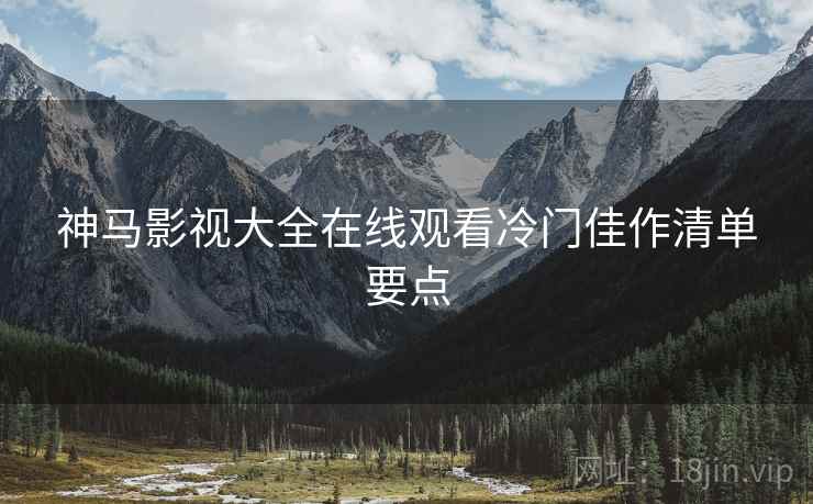 神马影视大全在线观看冷门佳作清单要点