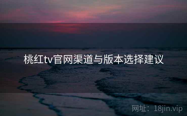 桃红tv官网渠道与版本选择建议