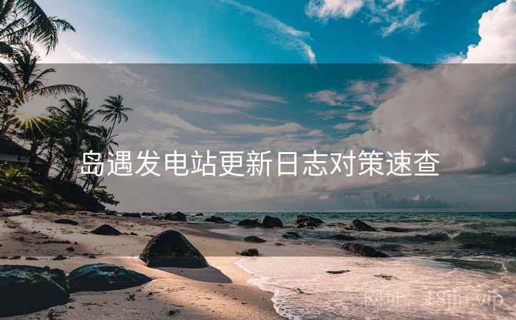 岛遇发电站更新日志对策速查